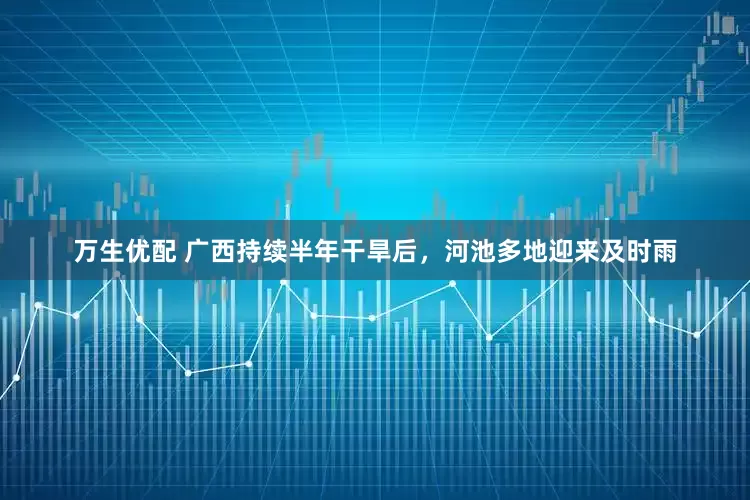 万生优配 广西持续半年干旱后，河池多地迎来及时雨