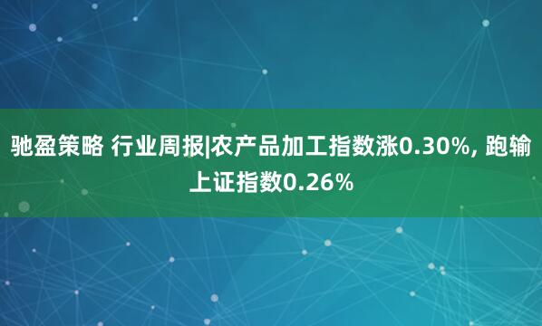 驰盈策略 行业周报|农产品加工指数涨0.30%, 跑输上证指数0.26%