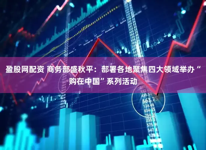 盈股网配资 商务部盛秋平：部署各地聚焦四大领域举办“购在中国”系列活动