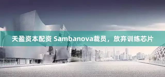 天盈资本配资 Sambanova裁员，放弃训练芯片