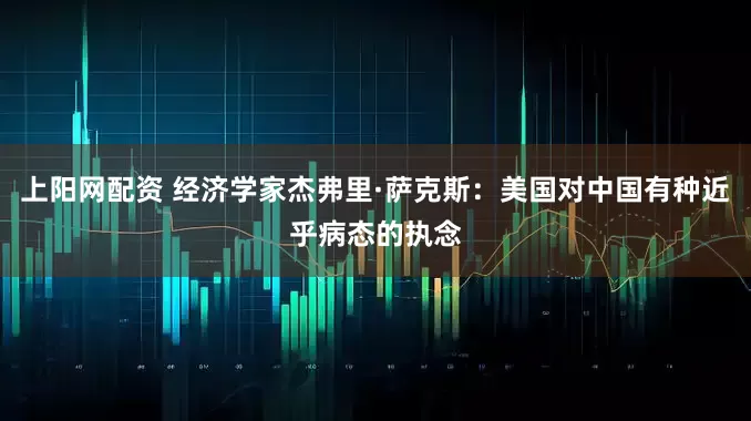 上阳网配资 经济学家杰弗里·萨克斯：美国对中国有种近乎病态的执念