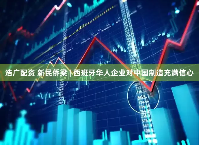 浩广配资 新民侨梁 | 西班牙华人企业对中国制造充满信心