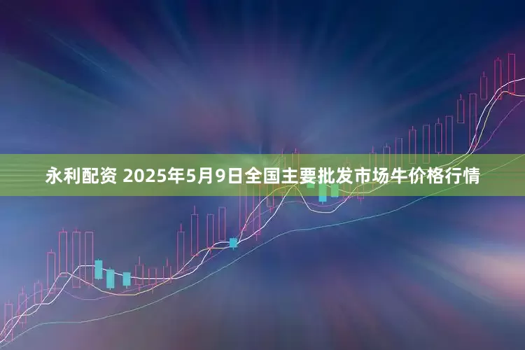 永利配资 2025年5月9日全国主要批发市场牛价格行情