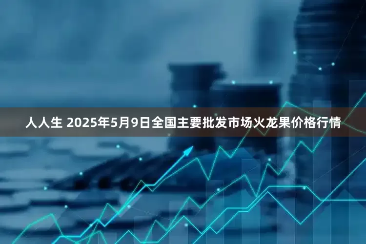 人人生 2025年5月9日全国主要批发市场火龙果价格行情
