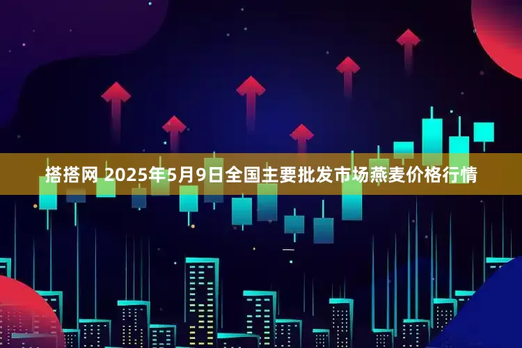 搭搭网 2025年5月9日全国主要批发市场燕麦价格行情