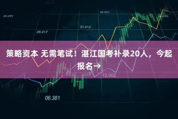 策略资本 无需笔试！湛江国考补录20人，今起报名→