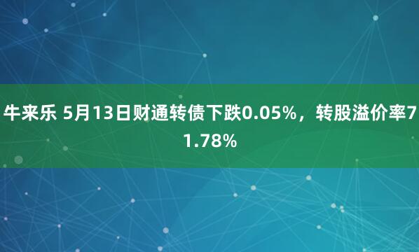 牛来乐 5月13日财通转债下跌0.05%，转股溢价率71.78%