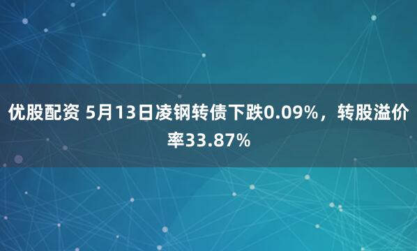 优股配资 5月13日凌钢转债下跌0.09%，转股溢价率33.87%
