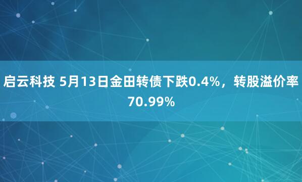 启云科技 5月13日金田转债下跌0.4%，转股溢价率70.99%