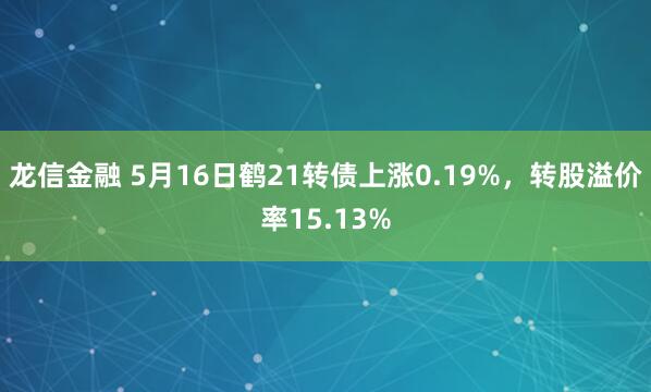 龙信金融 5月16日鹤21转债上涨0.19%，转股溢价率15.13%