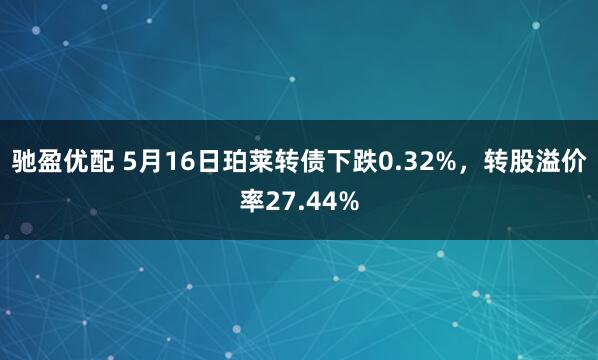 驰盈优配 5月16日珀莱转债下跌0.32%，转股溢价率27.44%