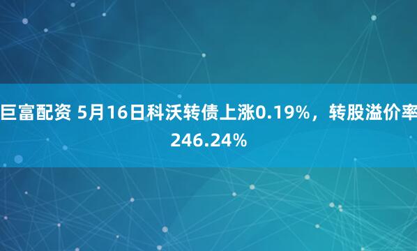 巨富配资 5月16日科沃转债上涨0.19%，转股溢价率246.24%