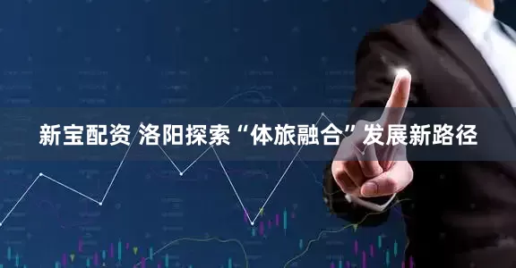 新宝配资 洛阳探索“体旅融合”发展新路径