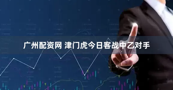 广州配资网 津门虎今日客战中乙对手