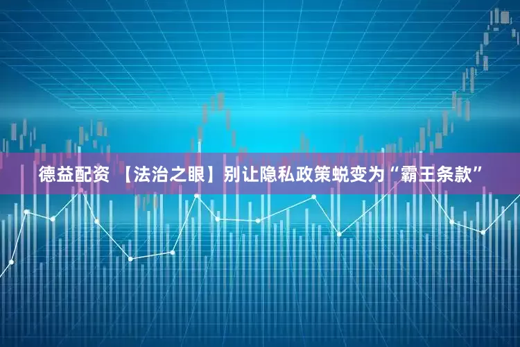 德益配资 【法治之眼】别让隐私政策蜕变为“霸王条款”