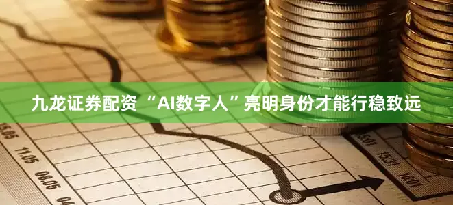 九龙证券配资 “AI数字人”亮明身份才能行稳致远
