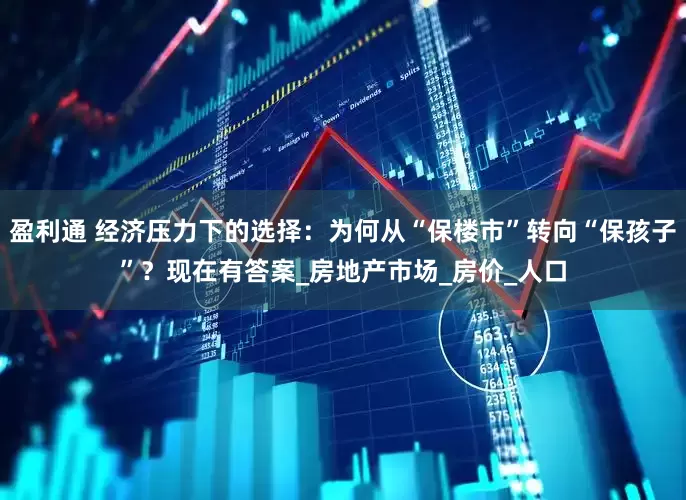 盈利通 经济压力下的选择：为何从“保楼市”转向“保孩子”？现在有答案_房地产市场_房价_人口