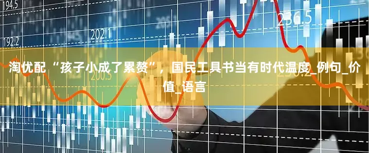淘优配 “孩子小成了累赘”，国民工具书当有时代温度_例句_价值_语言