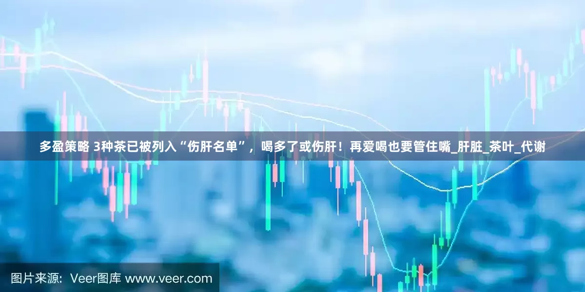 多盈策略 3种茶已被列入“伤肝名单”，喝多了或伤肝！再爱喝也要管住嘴_肝脏_茶叶_代谢