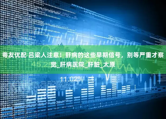 粤友优配 吕梁人注意！肝病的这些早期信号，别等严重才察觉_肝病医院_肝脏_太原