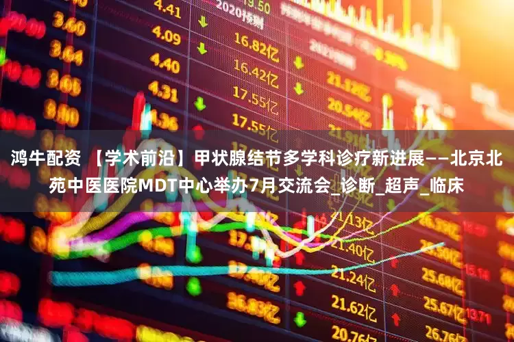 鸿牛配资 【学术前沿】甲状腺结节多学科诊疗新进展——北京北苑中医医院MDT中心举办7月交流会_诊断_超声_临床