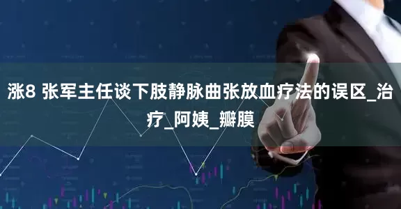 涨8 张军主任谈下肢静脉曲张放血疗法的误区_治疗_阿姨_瓣膜