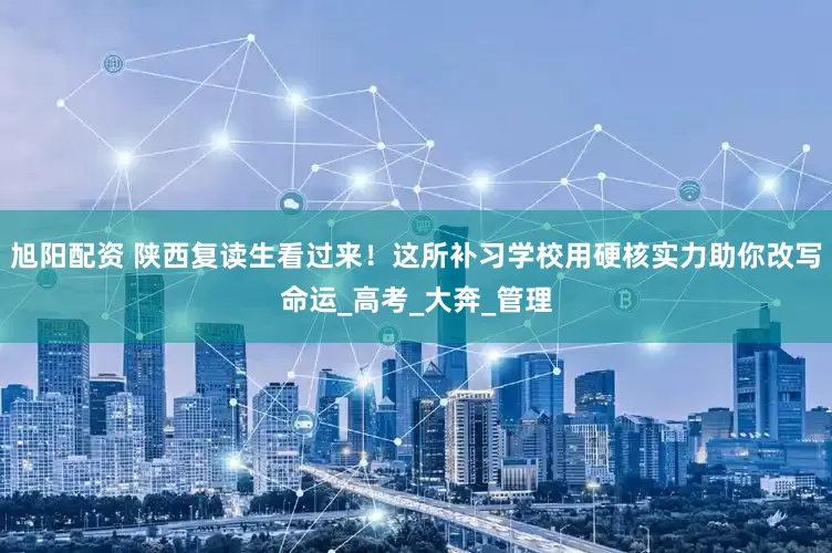 旭阳配资 陕西复读生看过来！这所补习学校用硬核实力助你改写命运_高考_大奔_管理