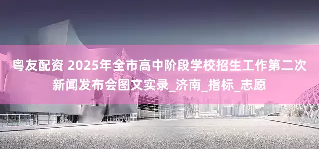 粤友配资 2025年全市高中阶段学校招生工作第二次新闻发布会图文实录_济南_指标_志愿