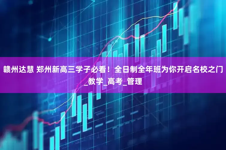 赣州达慧 郑州新高三学子必看！全日制全年班为你开启名校之门_教学_高考_管理