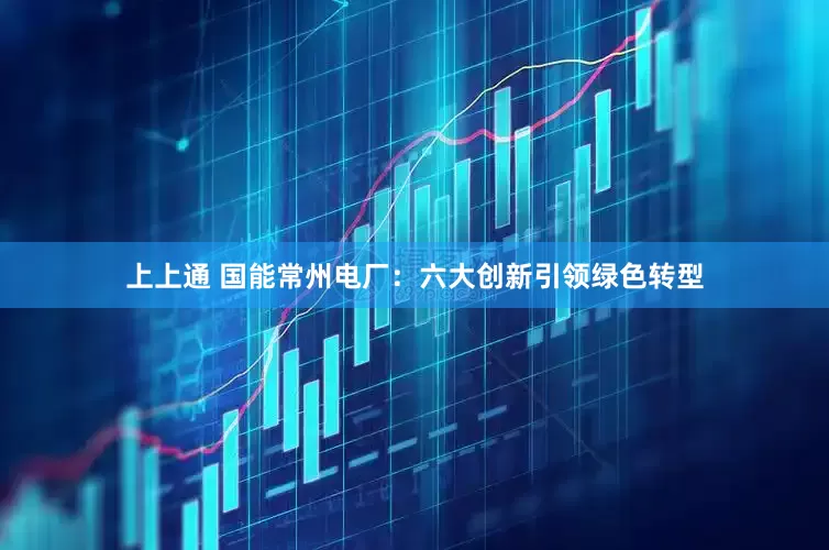 上上通 国能常州电厂：六大创新引领绿色转型