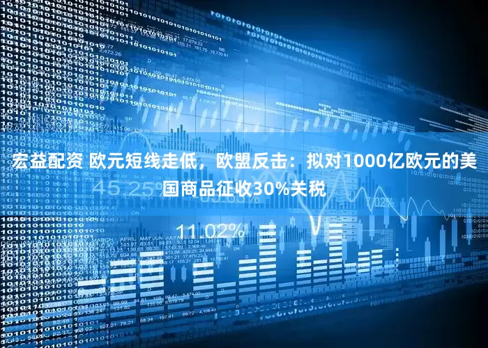 宏益配资 欧元短线走低，欧盟反击：拟对1000亿欧元的美国商品征收30%关税