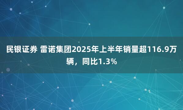 民银证券 雷诺集团2025年上半年销量超116.9万辆，同比1.3%