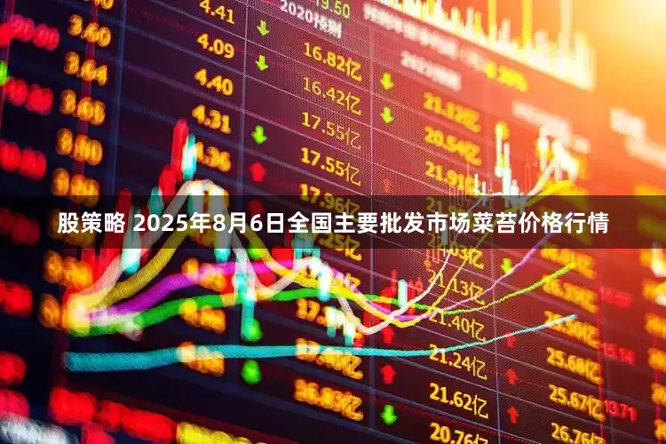 股策略 2025年8月6日全国主要批发市场菜苔价格行情
