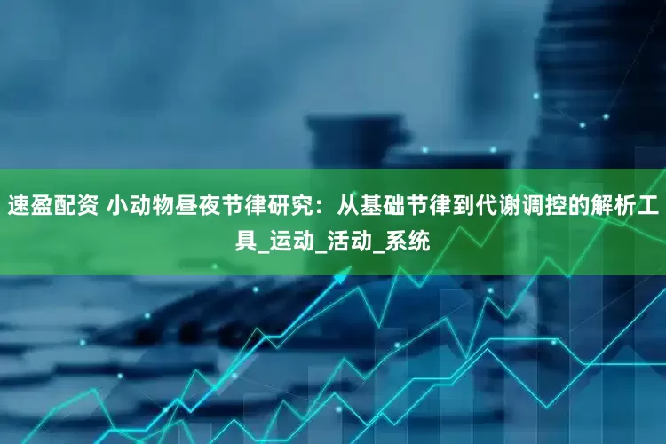 速盈配资 小动物昼夜节律研究：从基础节律到代谢调控的解析工具_运动_活动_系统