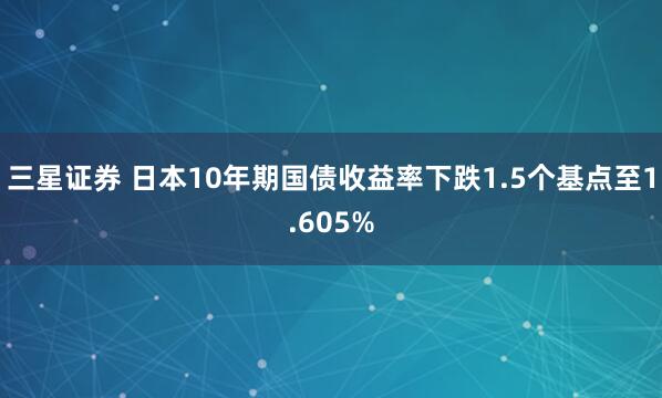 三星证券 日本10年期国债收益率下跌1.5个基点至1.605%