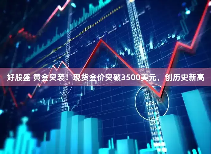 好股盛 黄金突袭！现货金价突破3500美元，创历史新高