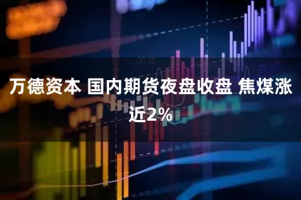 万德资本 国内期货夜盘收盘 焦煤涨近2%