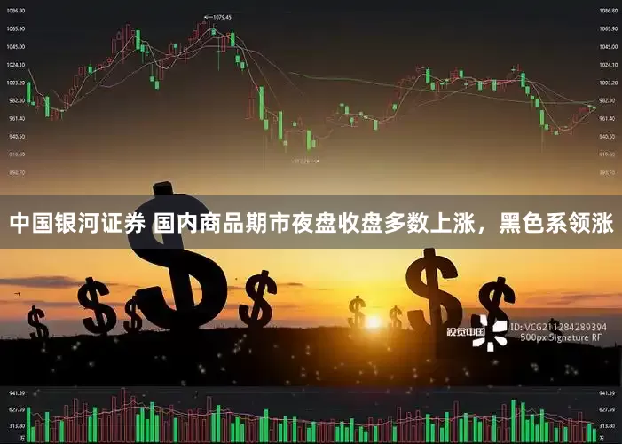 中国银河证券 国内商品期市夜盘收盘多数上涨，黑色系领涨