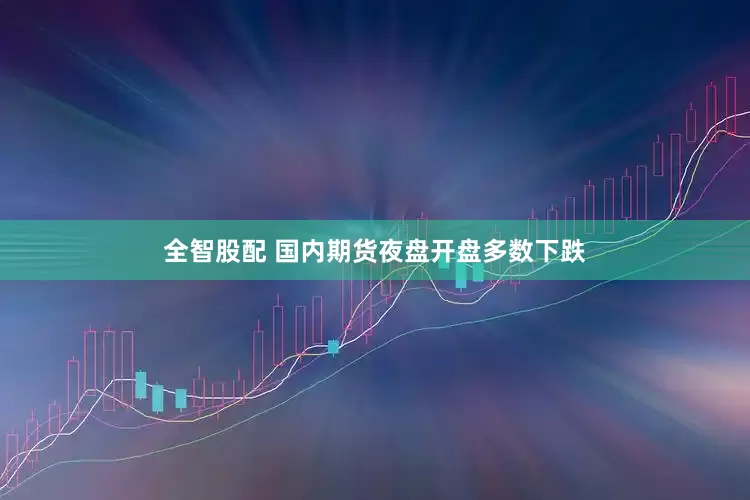 全智股配 国内期货夜盘开盘多数下跌