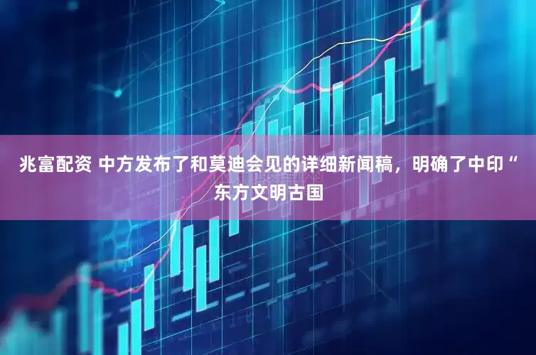 兆富配资 中方发布了和莫迪会见的详细新闻稿，明确了中印“东方文明古国