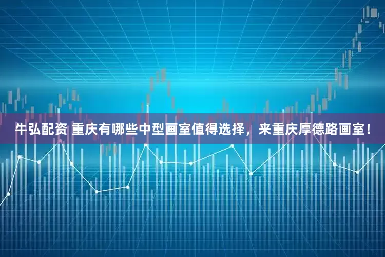 牛弘配资 重庆有哪些中型画室值得选择，来重庆厚德路画室！