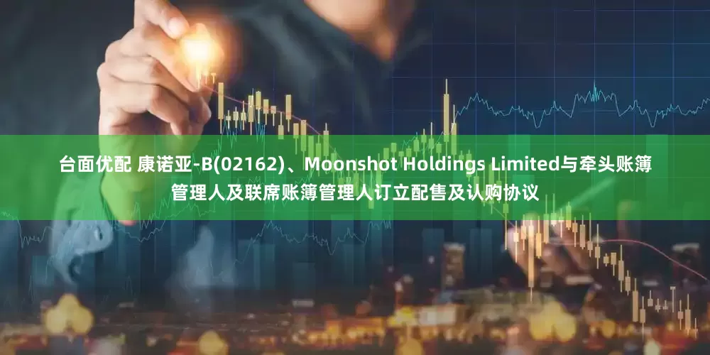 台面优配 康诺亚-B(02162)、Moonshot Holdings Limited与牵头账簿管理人及联席账簿管理人订立配售及认购协议
