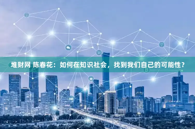 堆财网 陈春花：如何在知识社会，找到我们自己的可能性？