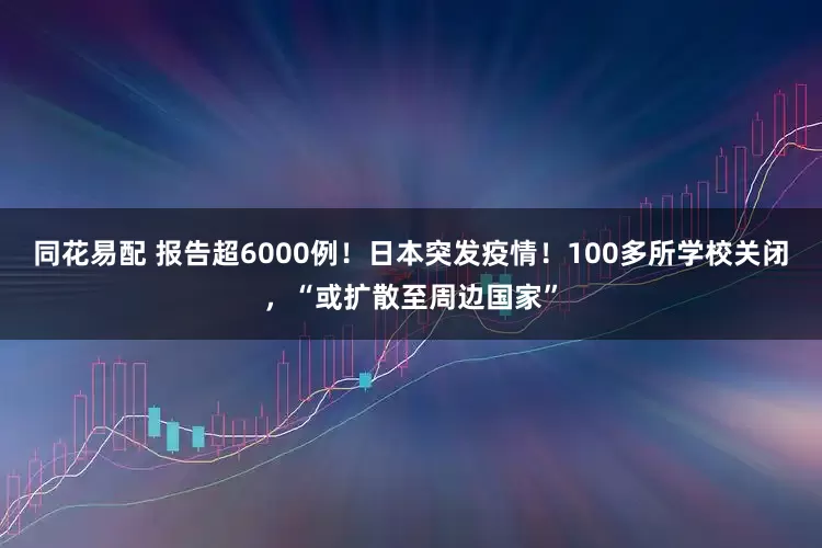 同花易配 报告超6000例!日本突发疫情!100多所学校关闭,“或扩散至周边国家”
