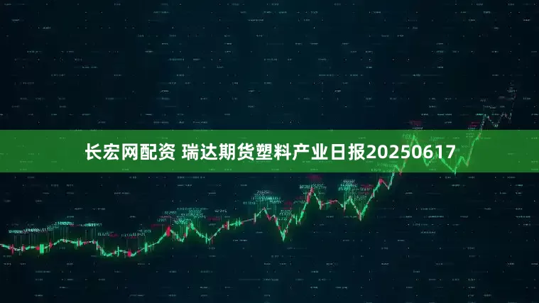 长宏网配资 瑞达期货塑料产业日报20250617