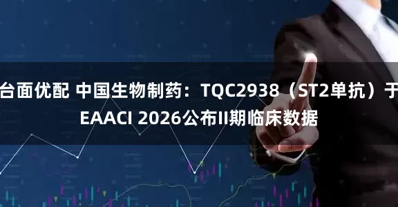 台面优配 中国生物制药：TQC2938（ST2单抗）于EAACI 2026公布II期临床数据