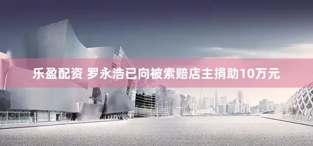 乐盈配资 罗永浩已向被索赔店主捐助10万元
