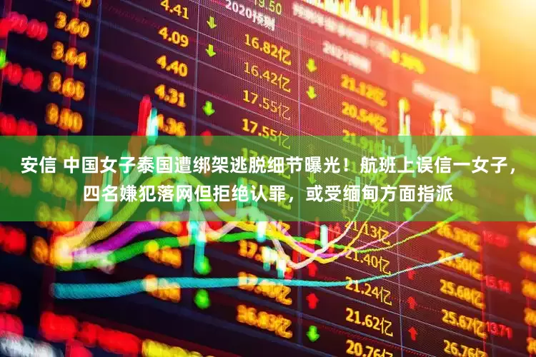 安信 中国女子泰国遭绑架逃脱细节曝光！航班上误信一女子，四名嫌犯落网但拒绝认罪，或受缅甸方面指派