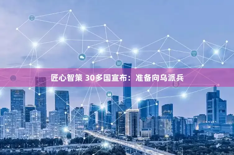 匠心智策 30多国宣布：准备向乌派兵